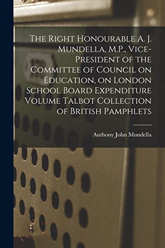 The Right Honourable A. J. Mundella, M.P., Vice-president of the Committee of Council on Education, on London School Board Expenditure Volume Talbot Collection of British Pamphlets