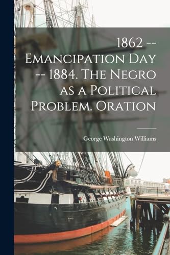 1862 -- Emancipation day -- 1884. The Negro as a Political Problem. Oration
