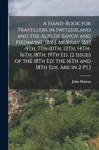 A Hand-Book for Travellers in Switzerland and the Alps of Savoy and Piedmont. [By J. Murray. 1St] -5Th, 7Th-10Th, 12Th, 14Th-16Th, 18Th, 19Th Ed. [2 Issues of the 18Th Ed. the 16Th and 18Th Eds. Are in 2 Pt.]