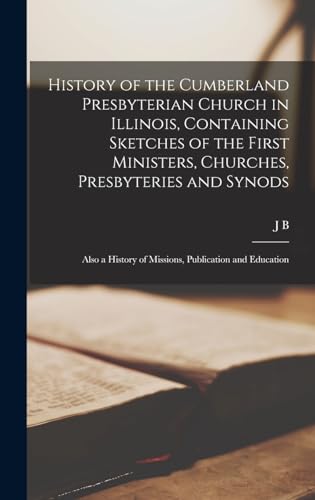 History of the Cumberland Presbyterian Church in Illinois, Containing Sketches of the First Ministers, Churches, Presbyteries and Synods; Also a History of Missions, Publication and Education