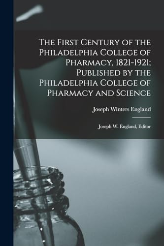 The First Century of the Philadelphia College of Pharmacy, 1821-1921; Published by the Philadelphia College of Pharmacy and Science
