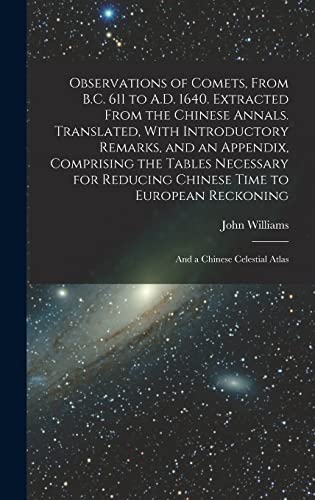 Observations of Comets, From B.C. 611 to A.D. 1640. Extracted From the Chinese Annals. Translated, With Introductory Remarks, and an Appendix, Comprising the Tables Necessary for Reducing Chinese Time to European Reckoning; and a Chinese Celestial Atlas