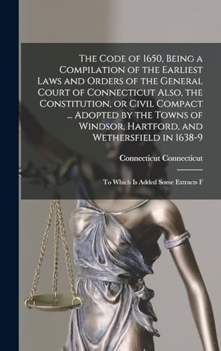 The Code of 1650, Being a Compilation of the Earliest Laws and Orders of the General Court of Connecticut Also, the Constitution, or Civil Compact ... Adopted by the Towns of Windsor, Hartford, and Wethersfield in 1638-9; to Which is Added Some Extracts F