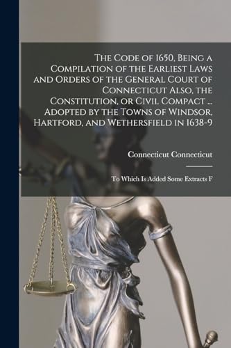 The Code of 1650, Being a Compilation of the Earliest Laws and Orders of the General Court of Connecticut Also, the Constitution, or Civil Compact ... Adopted by the Towns of Windsor, Hartford, and Wethersfield in 1638-9; to Which is Added Some Extracts F
