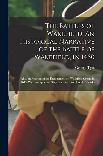 The Battles of Wakefield. An Historical Narrative of the Battle of Wakefield, in 1460; Also, an Account of the Engagement on Wakefield Green, in 1643; With Antiquarian, Topographical, and Local Remarks
