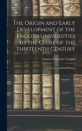 The Origin and Early Development of the English Universities to the Close of the Thirteenth Century; a Study in Institutional History