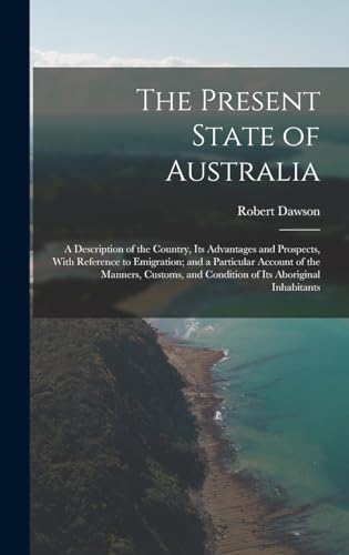 The Present State of Australia; a Description of the Country, its Advantages and Prospects, With Reference to Emigration; and a Particular Account of the Manners, Customs, and Condition of its Aboriginal Inhabitants