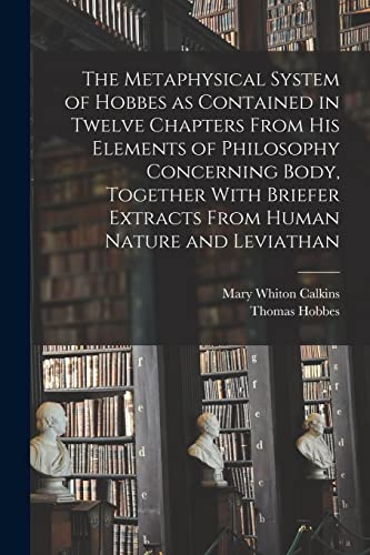The Metaphysical System of Hobbes as Contained in Twelve Chapters From his Elements of Philosophy Concerning Body, Together With Briefer Extracts From Human Nature and Leviathan