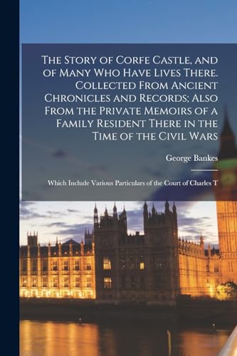 The Story of Corfe Castle, and of Many who Have Lives There. Collected From Ancient Chronicles and Records; Also From the Private Memoirs of a Family Resident There in the Time of the Civil Wars