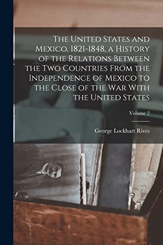 The United States and Mexico, 1821-1848, a History of the Relations Between the two Countries From the Independence of Mexico to the Close of the war With the United States; Volume 2