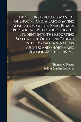 The Self-instructor's Manual of Short-hand. A Labor-saving Adaptation of the Isaac Pitman Phonography, Conducting the Student Into the Reporting Style at the Outset. As Taught in the Bryant & Stratton Business and Short-hand School, Saint Louis, Mo