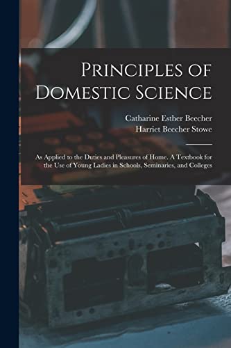 Principles of Domestic Science ; as Applied to the Duties and Pleasures of Home. A Textbook for the use of Young Ladies in Schools, Seminaries, and Colleges