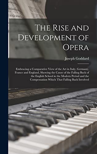 The Rise and Development of Opera; Embracing a Comparative View of the art in Italy, Germany, France and England, Showing the Cause of the Falling Back of the English School in the Modern Period and the Compensation Which That Falling Back Involved
