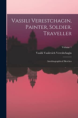 Vassili Verestchagin, Painter, Soldier, Traveller; Autobiographical Sketches; Volume 1