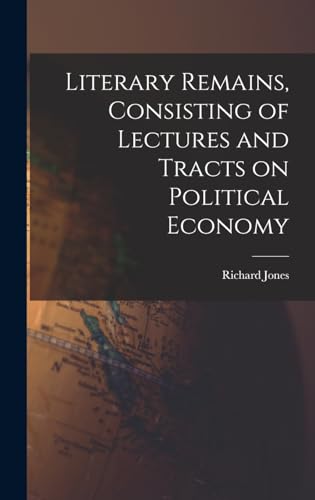 Literary Remains, Consisting of Lectures and Tracts on Political Economy