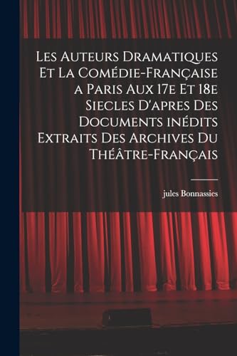 Les auteurs dramatiques et la Comédie-Française a Paris aux 17e et 18e siecles d'apres des documents inédits extraits des archives du Théâtre-Français