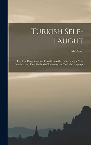 Turkish Self-taught; or, The Dragoman for Travellers in the East, Being a new, Practical and Easy Method of Learning the Turkish Language