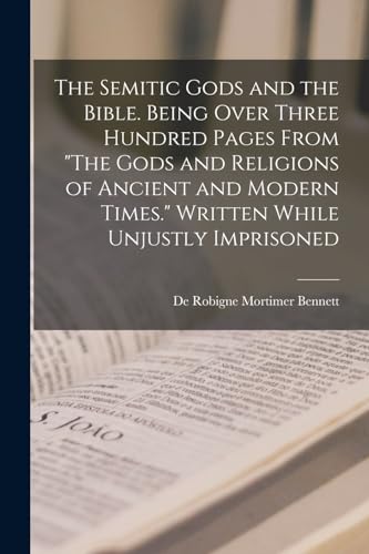 The Semitic Gods and the Bible. Being Over Three Hundred Pages From 'The Gods and Religions of Ancient and Modern Times.' Written While Unjustly Imprisoned