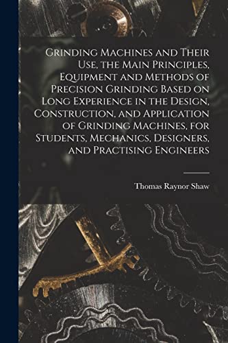 Grinding Machines and Their use, the Main Principles, Equipment and Methods of Precision Grinding Based on Long Experience in the Design, Construction, and Application of Grinding Machines, for Students, Mechanics, Designers, and Practising Engineers