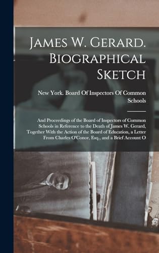 James W. Gerard. Biographical Sketch; and Proceedings of the Board of Inspectors of Common Schools in Reference to the Death of James W. Gerard, Together With the Action of the Board of Education, a Letter From Charles O'Conor, Esq., and a Brief Account O