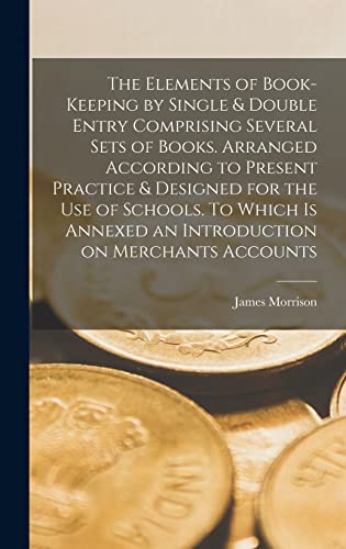 The Elements of Book-keeping by Single & Double Entry Comprising Several Sets of Books. Arranged According to Present Practice & Designed for the use of Schools. To Which is Annexed an Introduction on Merchants Accounts