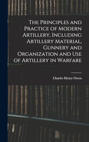 The Principles and Practice of Modern Artillery, Including Artillery Material, Gunnery and Organization and use of Artillery in Warfare