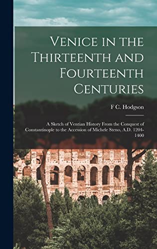 Venice in the Thirteenth and Fourteenth Centuries; a Sketch of Ventian History From the Conquest of Constantinople to the Accession of Michele Steno, A.D. 1204-1400