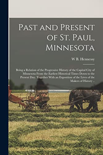 Past and Present of St. Paul, Minnesota; Being a Relation of the Progressive History of the Capital City of Minnesota From the Earliest Historical Times Down to the Present day. Together With an Exposition of the Lives of the Makers of History ..