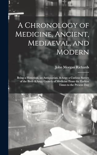 A Chronology of Medicine, Ancient, Mediaeval, and Modern; Being a Historical, an Antiquarian, &amp; a Curious Survey of the Birth &amp; Growth of Medicine From the Earliest Times to the Present Day