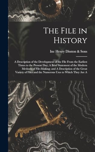 The File in History; A Description of the Development of the File From the Earliest Times to the Present day; A Brief Statement of the Modern Methods of File-making; and A Description of the Great Variety of Files and the Numerous Uses to Which They are A