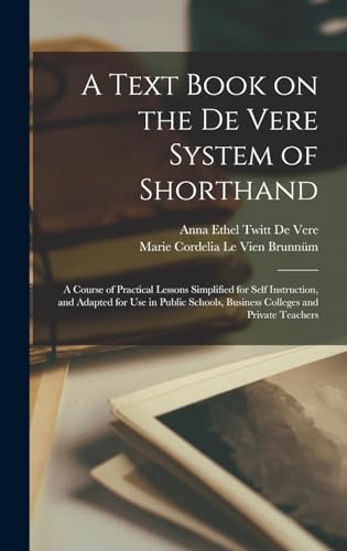 A Text Book on the De Vere System of Shorthand; a Course of Practical Lessons Simplified for Self Instruction, and Adapted for use in Public Schools, Business Colleges and Private Teachers