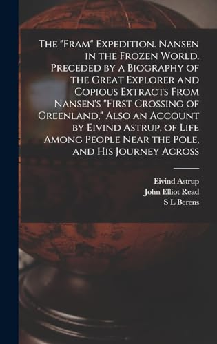 The 'Fram' Expedition. Nansen in the Frozen World. Preceded by a Biography of the Great Explorer and Copious Extracts From Nansen's 'First Crossing of Greenland,' Also an Account by Eivind Astrup, of Life Among People Near the Pole, and his Journey Across