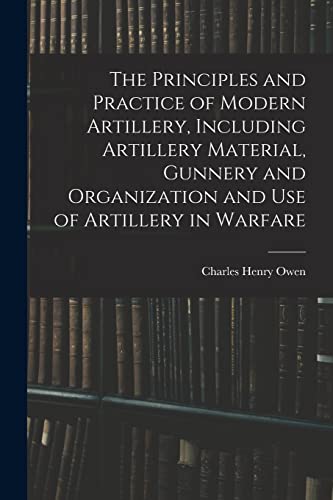 The Principles and Practice of Modern Artillery, Including Artillery Material, Gunnery and Organization and use of Artillery in Warfare