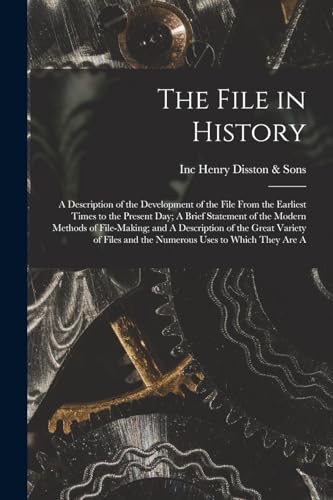 The File in History; A Description of the Development of the File From the Earliest Times to the Present day; A Brief Statement of the Modern Methods of File-making; and A Description of the Great Variety of Files and the Numerous Uses to Which They are A
