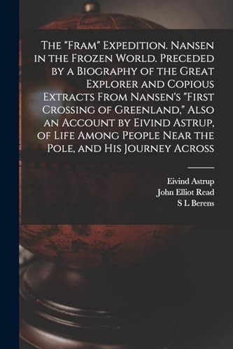 The 'Fram' Expedition. Nansen in the Frozen World. Preceded by a Biography of the Great Explorer and Copious Extracts From Nansen's 'First Crossing of Greenland,' Also an Account by Eivind Astrup, of Life Among People Near the Pole, and his Journey Across