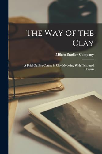 The way of the Clay; a Brief Outline Course in Clay Modeling With Illustrated Designs