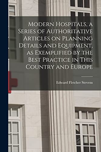 Modern Hospitals, a Series of Authoritative Articles on Planning Details and Equipment, as Exemplified by the Best Practice in This Country and Europe