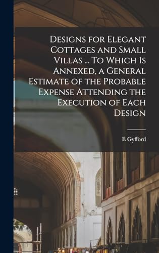 Designs for Elegant Cottages and Small Villas ... To Which is Annexed, a General Estimate of the Probable Expense Attending the Execution of Each Design