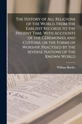 The History of all Religions of the World, From the Earliest Records to the Present Time. With Accounts of the Ceremonies and Customs, or the Forms of Worship, Practised by the Several Nations of the Known World