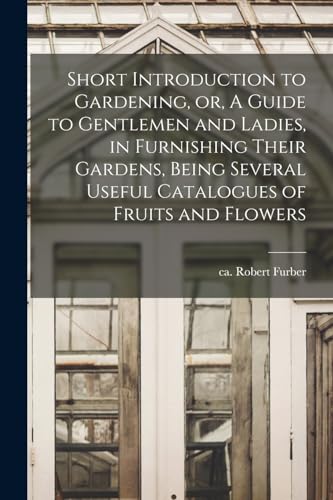 Short Introduction to Gardening, or, A Guide to Gentlemen and Ladies, in Furnishing Their Gardens, Being Several Useful Catalogues of Fruits and Flowers