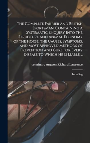 The Complete Farrier and British Sportsman, Containing a Systematic Enquiry Into the Structure and Animal Economy of the Horse, the Causes, Symptoms, and Most Approved Methods of Prevention and Cure for Every Disease to Which he is Liable ...