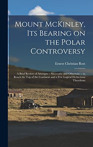 Mount McKinley, its Bearing on the Polar Controversy; a Brief Review of Attempts -- Successful and Otherwise -- to Reach the top of the Continent and a few Logical Deductions Therefrom