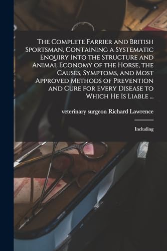 The Complete Farrier and British Sportsman, Containing a Systematic Enquiry Into the Structure and Animal Economy of the Horse, the Causes, Symptoms, and Most Approved Methods of Prevention and Cure for Every Disease to Which he is Liable ...