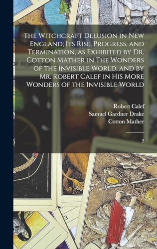 The Witchcraft Delusion in New England; its Rise, Progress, and Termination, as Exhibited by Dr. Cotton Mather in The Wonders of the Invisible World, and by Mr. Robert Calef in his More Wonders of the Invisible World