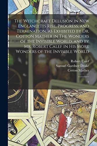 The Witchcraft Delusion in New England; its Rise, Progress, and Termination, as Exhibited by Dr. Cotton Mather in The Wonders of the Invisible World, and by Mr. Robert Calef in his More Wonders of the Invisible World