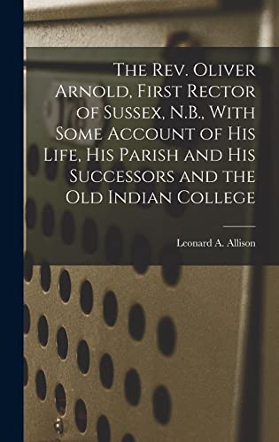 The Rev. Oliver Arnold, First Rector of Sussex, N.B., With Some Account of his Life, his Parish and his Successors and the old Indian College