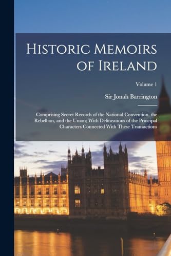 Historic Memoirs of Ireland; Comprising Secret Records of the National Convention, the Rebellion, and the Union; With Delineations of the Principal Characters Connected With These Transactions; Volume 1