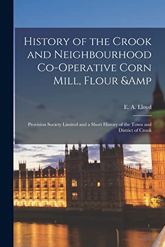 History of the Crook and Neighbourhood Co-operative Corn Mill, Flour &amp; Provision Society Limited and a Short History of the Town and District of Crook