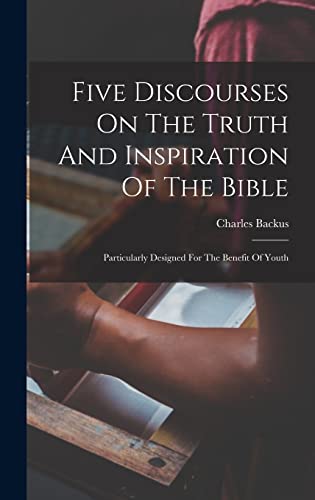 Five Discourses On The Truth And Inspiration Of The Bible; Particularly Designed For The Benefit Of Youth