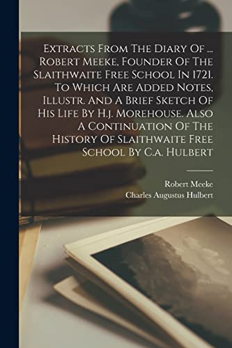 Extracts From The Diary Of ... Robert Meeke, Founder Of The Slaithwaite Free School In 1721. To Which Are Added Notes, Illustr. And A Brief Sketch Of His Life By H.j. Morehouse. Also A Continuation Of The History Of Slaithwaite Free School By C.a. Hulbert